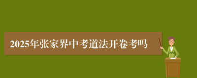 2025年张家界中考道法开卷考吗