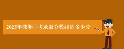 2025年株洲中考录取分数线是多少分