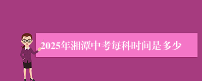 2025年湘潭中考每科时间是多少