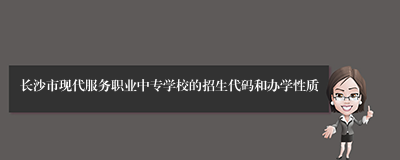 长沙市现代服务职业中专学校的招生代码和办学性质
