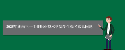 2025年湖南三一工业职业技术学院学生报名常见问题