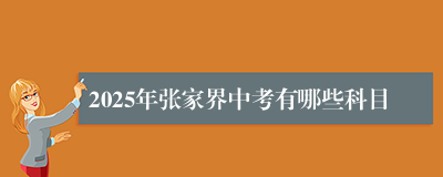 2025年张家界中考有哪些科目