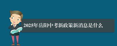 2025年岳阳中考新政策新消息是什么
