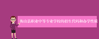 衡山县职业中等专业学校的招生代码和办学性质
