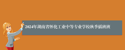 2024年湖南省怀化工业中等专业学校秋季插班班
