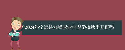 2024年宁远县九峰职业中专学校秋季开班吗