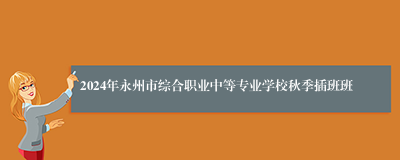 2024年永州市综合职业中等专业学校秋季插班班
