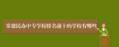 常德民办中专学校排名前十的学校有哪些