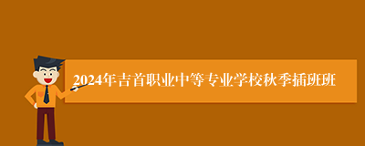 2024年吉首职业中等专业学校秋季插班班