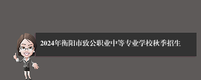 2024年衡阳市致公职业中等专业学校秋季招生