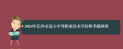 2024年长沙市益立中等职业技术学校秋季插班班