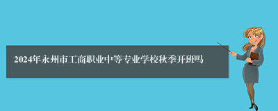 2024年永州市工商职业中等专业学校秋季开班吗