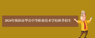 2024年衡阳市华岳中等职业技术学校秋季招生