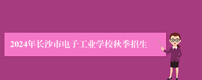 2024年长沙市电子工业学校秋季招生