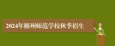 2024年郴州师范学校秋季招生