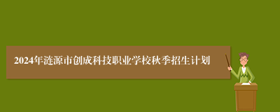 2024年涟源市创成科技职业学校秋季招生计划