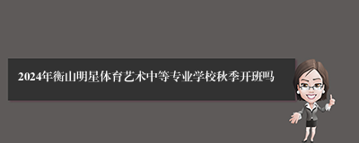 2024年衡山明星体育艺术中等专业学校秋季开班吗