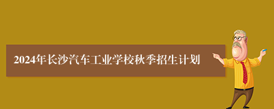 2024年长沙汽车工业学校秋季招生计划