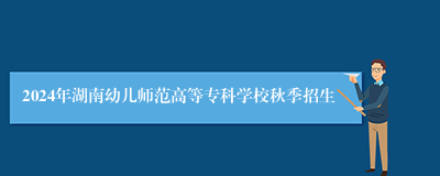 2024年湖南幼儿师范高等专科学校秋季招生