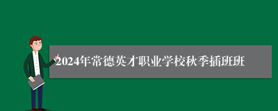 2024年常德英才职业学校秋季插班班
