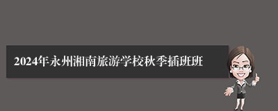 2024年永州湘南旅游学校秋季插班班