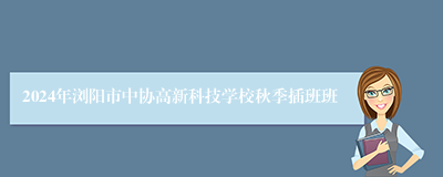 2024年浏阳市中协高新科技学校秋季插班班