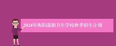 2024年衡阳潇湘卫生学校秋季招生计划