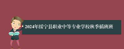 2024年绥宁县职业中等专业学校秋季插班班
