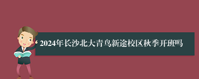 2024年长沙北大青鸟新途校区秋季开班吗