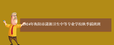 2024年衡阳市潇湘卫生中等专业学校秋季插班班