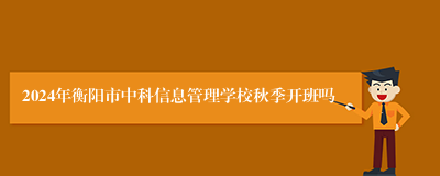 2024年衡阳市中科信息管理学校秋季开班吗