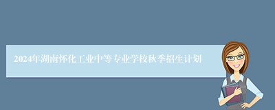 2024年湖南怀化工业中等专业学校秋季招生计划