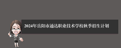 2024年岳阳市通达职业技术学校秋季招生计划