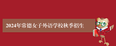 2024年常德女子外语学校秋季招生