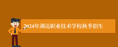 2024年湖达职业技术学校秋季招生