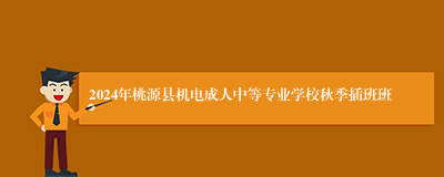 2024年桃源县机电成人中等专业学校秋季插班班
