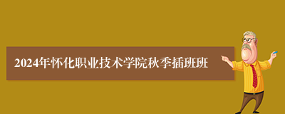 2024年怀化职业技术学院秋季插班班