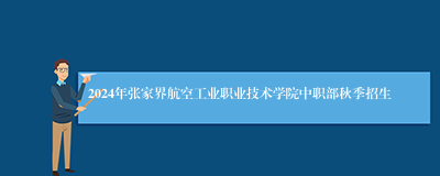 2024年张家界航空工业职业技术学院中职部秋季招生