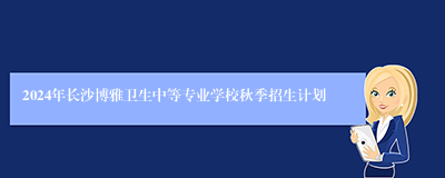 2024年长沙博雅卫生中等专业学校秋季招生计划