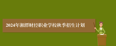 2024年湘潭财经职业学校秋季招生计划