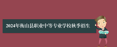 2024年衡山县职业中等专业学校秋季招生