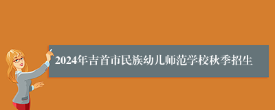 2024年吉首市民族幼儿师范学校秋季招生