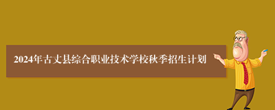 2024年古丈县综合职业技术学校秋季招生计划