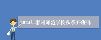 2024年郴州师范学校秋季开班吗