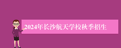 2024年长沙航天学校秋季招生