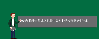 2024年长沙市望城区职业中等专业学校秋季招生计划