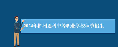 2024年郴州思科中等职业学校秋季招生