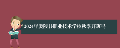 2024年炎陵县职业技术学校秋季开班吗