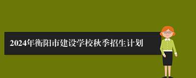 2024年衡阳市建设学校秋季招生计划