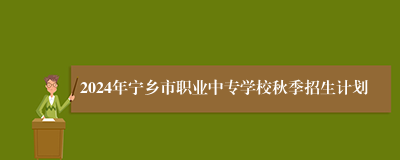 2024年宁乡市职业中专学校秋季招生计划